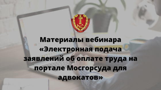 Материалы вебинара «Электронная подача заявлений об оплате труда на портале Мосгорсуда для адвокатов»