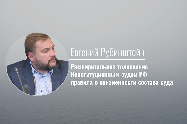 Расширительное толкование Конституционным судом РФ правила о неизменности состава суда