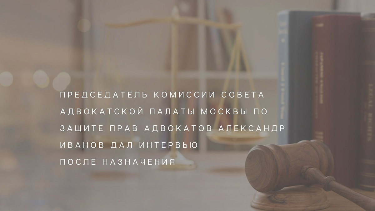 Председатель Комиссии Совета Адвокатской палаты Москвы по защите прав адвокатов Александр Иванов дал интервью после назначения