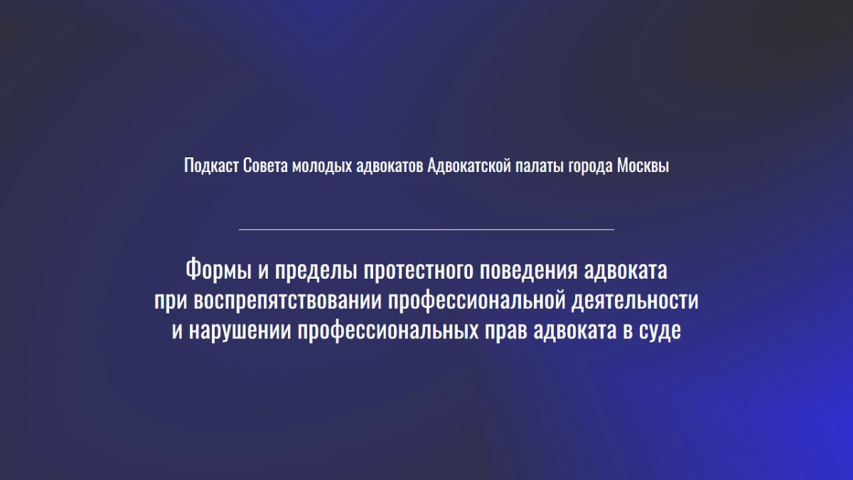 Подкаст «Формы и пределы протестного поведения адвоката при воспрепятствовании профессиональной деятельности и нарушении профессиональных прав адвоката в суде» 