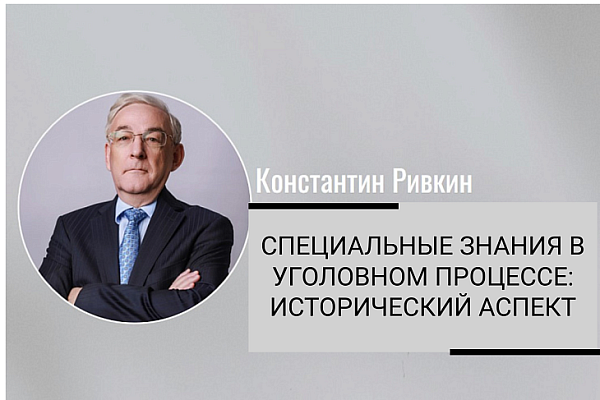 "Специальные знания в уголовном процессе: исторический аспект". Статья адвоката, члена Совета АПМ, кандидата юридических наук Константина Ривкина