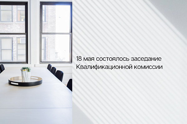 18 мая состоялось заседание Квалификационной комиссии