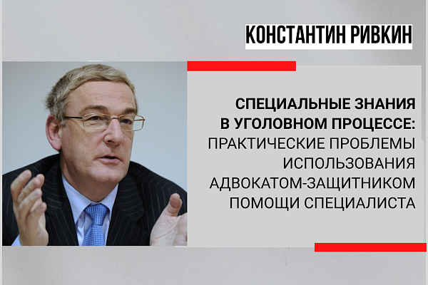 Специальные знания в уголовном процессе:  практические проблемы использования адвокатом-защитником помощи специалиста 